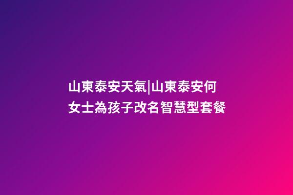 山東泰安天氣|山東泰安何女士為孩子改名智慧型套餐-第1張-公司起名-玄機派
